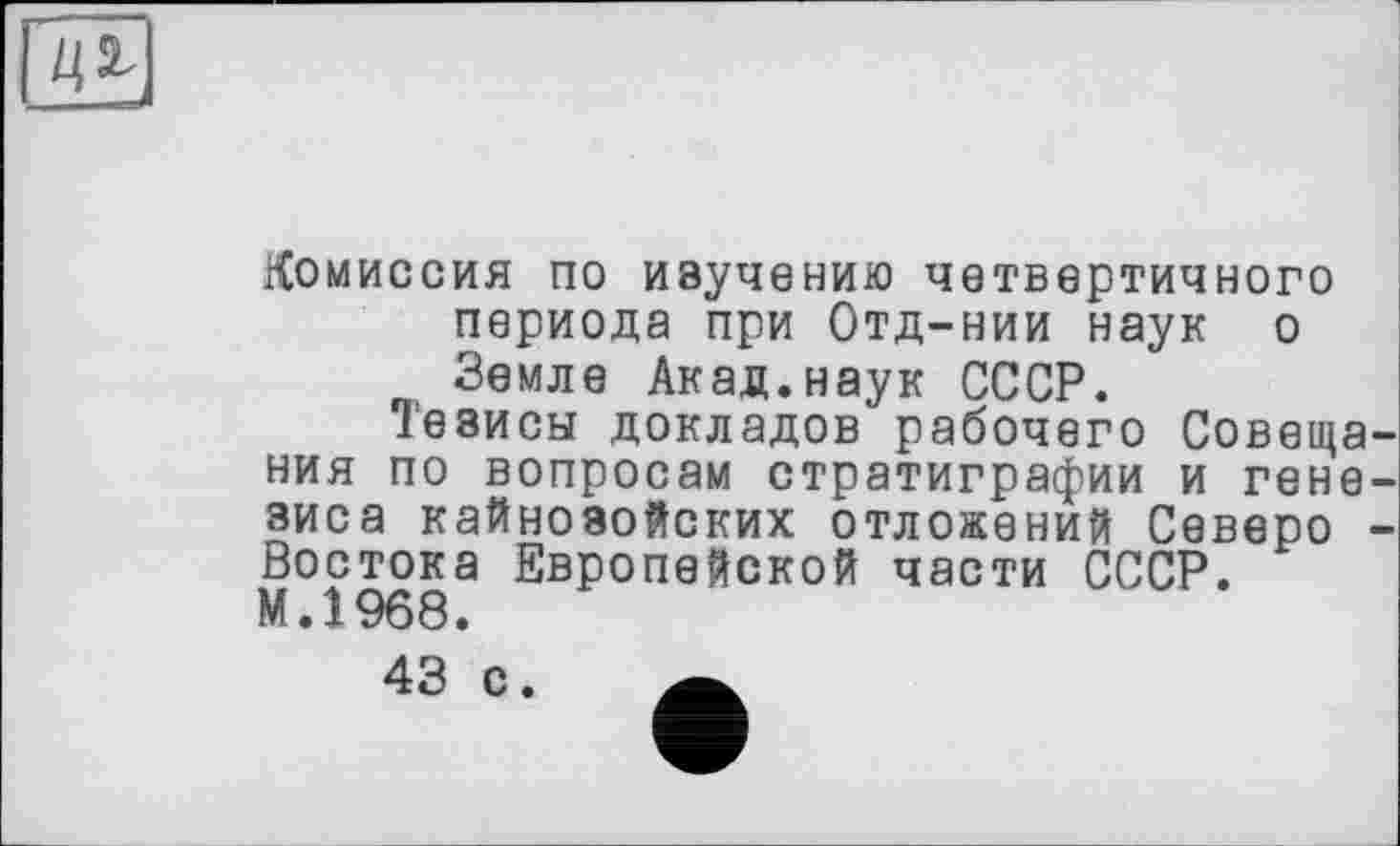 ﻿Комиссия по изучению четвертичного периода при Отд-нии наук о Земле Акад.наук СССР.
Тезисы докладов рабочего Совещания по вопросам стратиграфии и генезиса кайнозойских отложений Севере -Востока Европейской части СССР. МЛ 968.
43 с.